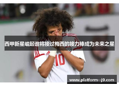 西甲新星崛起谁将接过梅西的接力棒成为未来之星