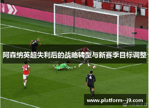 阿森纳英超失利后的战略转型与新赛季目标调整