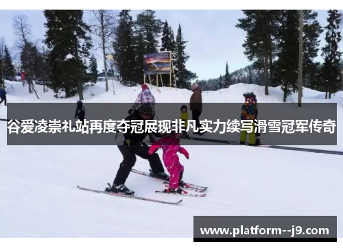 谷爱凌崇礼站再度夺冠展现非凡实力续写滑雪冠军传奇