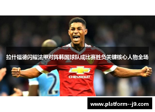 拉什福德闪耀法甲对阵韩国球队成比赛胜负关键核心人物全场