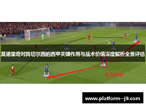 莫德里奇对阵切尔西的西甲关键作用与战术价值深度解析全景评估
