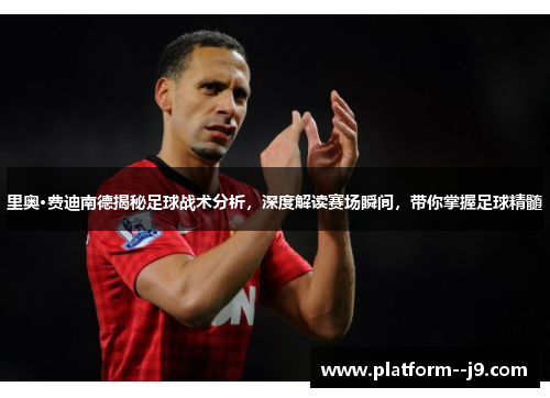 里奥·费迪南德揭秘足球战术分析，深度解读赛场瞬间，带你掌握足球精髓