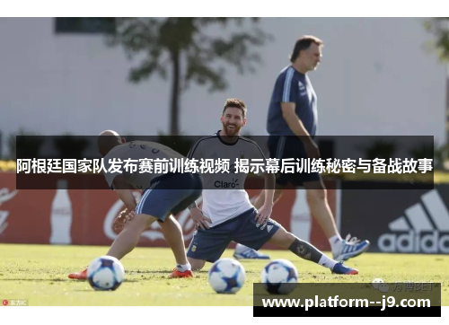 阿根廷国家队发布赛前训练视频 揭示幕后训练秘密与备战故事