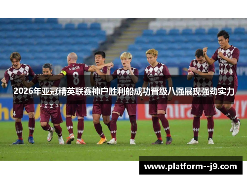 2026年亚冠精英联赛神户胜利船成功晋级八强展现强劲实力