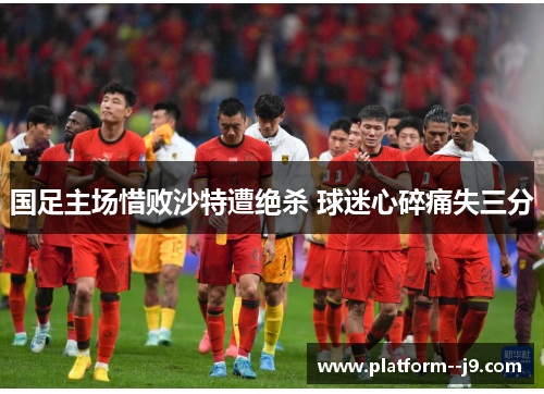 国足主场惜败沙特遭绝杀 球迷心碎痛失三分