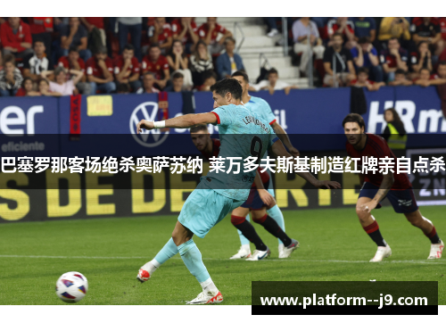 巴塞罗那客场绝杀奥萨苏纳 莱万多夫斯基制造红牌亲自点杀