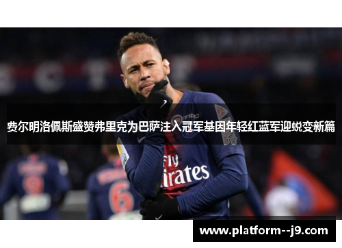 费尔明洛佩斯盛赞弗里克为巴萨注入冠军基因年轻红蓝军迎蜕变新篇