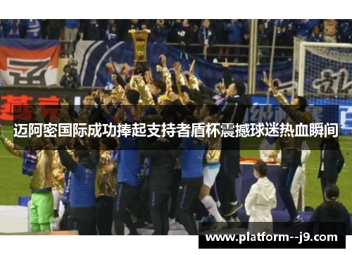 迈阿密国际成功捧起支持者盾杯震撼球迷热血瞬间 迈阿密国际成功捧起支持者盾杯震撼球迷热血瞬间