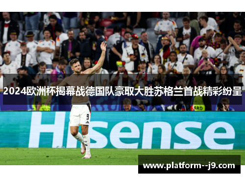 2024欧洲杯揭幕战德国队豪取大胜苏格兰首战精彩纷呈
