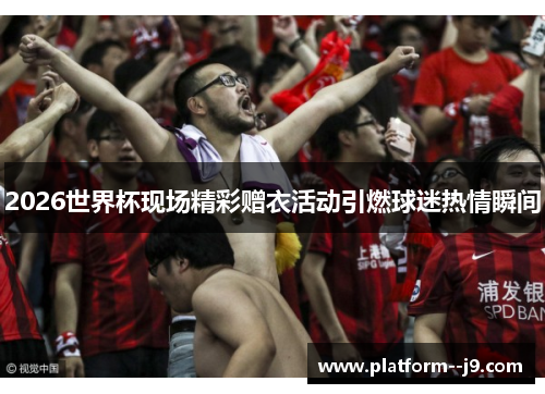 2026世界杯现场精彩赠衣活动引燃球迷热情瞬间
