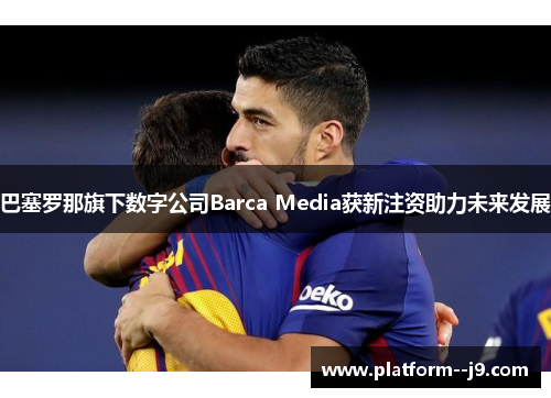 巴塞罗那旗下数字公司Barca Media获新注资助力未来发展